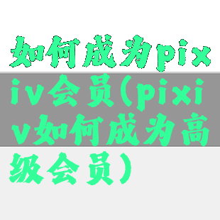 如何成为pixiv会员(pixiv如何成为高级会员)