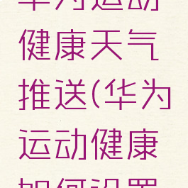 如何打开华为运动健康天气推送(华为运动健康如何设置天气推送)