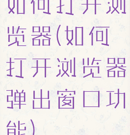 如何打开浏览器(如何打开浏览器弹出窗口功能)