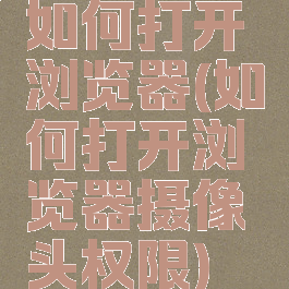 如何打开浏览器(如何打开浏览器摄像头权限)