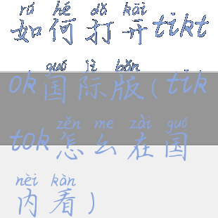 如何打开tiktok国际版(tiktok怎么在国内看)