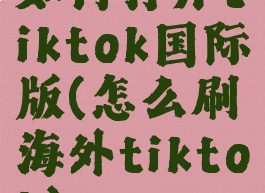 如何打开tiktok国际版(怎么刷海外tiktok)
