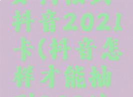 如何抽到抖音2021卡(抖音怎样才能抽到2021)