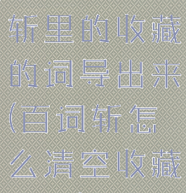 如何把百词斩里的收藏的词导出来(百词斩怎么清空收藏列表)
