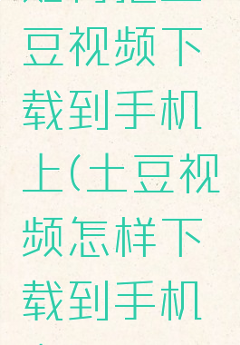如何把土豆视频下载到手机上(土豆视频怎样下载到手机上)