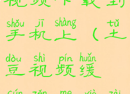 如何把土豆视频下载到手机上(土豆视频缓存怎么下载到手机)