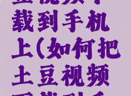 如何把土豆视频下载到手机上(如何把土豆视频下载到手机上面)