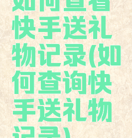 如何查看快手送礼物记录(如何查询快手送礼物记录)