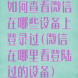 如何查看微信在哪些设备上登录过(微信在哪里看登陆过的设备)
