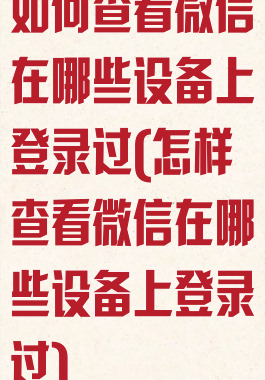 如何查看微信在哪些设备上登录过(怎样查看微信在哪些设备上登录过)