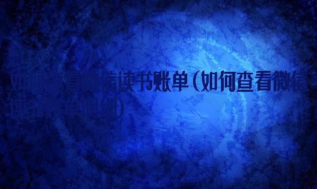 如何查看微信读书账单(如何查看微信读书账单明细)