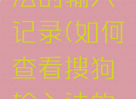 如何查看搜狗输入法的输入记录(如何查看搜狗输入法的输入记录手机)