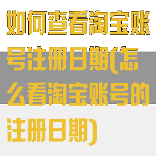 如何查看淘宝账号注册日期(怎么看淘宝账号的注册日期)