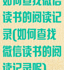 如何查找微信读书的阅读记录(如何查找微信读书的阅读记录呢)