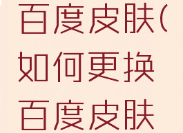 如何更换百度皮肤(如何更换百度皮肤图标)