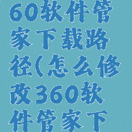 如何更改360软件管家下载路径(怎么修改360软件管家下载路径)