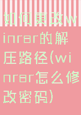 如何更改winrar的解压路径(winrar怎么修改密码)
