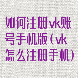 如何注册vk账号手机版(vk怎么注册手机)