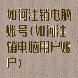 如何注销电脑账号(如何注销电脑用户账户)