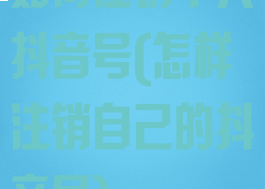 如何注销个人抖音号(怎样注销自己的抖音号)