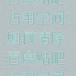 如何清除百度贴吧占用空间(如何清除百度贴吧占用空间内存)