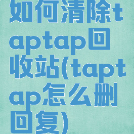 如何清除taptap回收站(taptap怎么删回复)