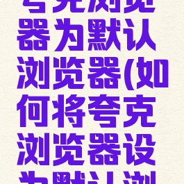 如何设置夸克浏览器为默认浏览器(如何将夸克浏览器设为默认浏览器)
