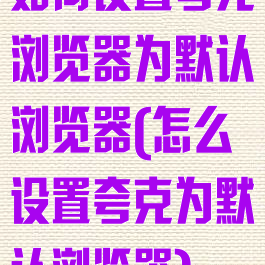 如何设置夸克浏览器为默认浏览器(怎么设置夸克为默认浏览器)