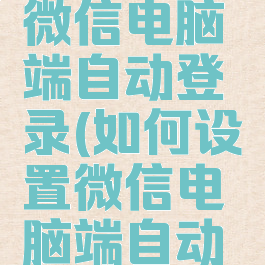 如何设置微信电脑端自动登录(如何设置微信电脑端自动登录功能)
