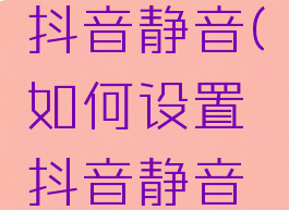 如何设置抖音静音(如何设置抖音静音进入)