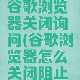如何设置谷歌浏览器关闭询问(谷歌浏览器怎么关闭阻止弹窗)