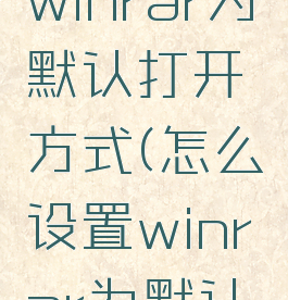 如何设置winrar为默认打开方式(怎么设置winrar为默认解压软件)
