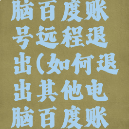 如何让电脑百度账号远程退出(如何退出其他电脑百度账号)