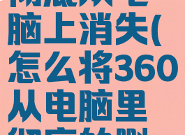 如何让360彻底从电脑上消失(怎么将360从电脑里彻底的删掉?)