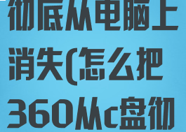 如何让360彻底从电脑上消失(怎么把360从c盘彻底删除)