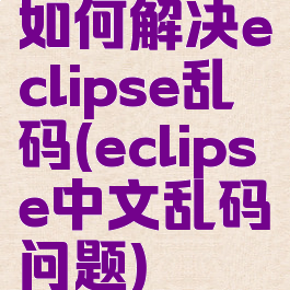 如何解决eclipse乱码(eclipse中文乱码问题)