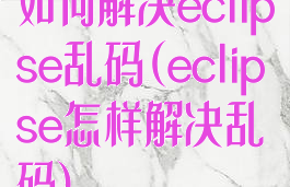 如何解决eclipse乱码(eclipse怎样解决乱码)