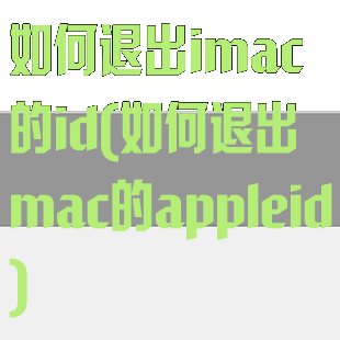 如何退出imac的id(如何退出mac的appleid)
