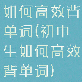 如何高效背单词(初中生如何高效背单词)