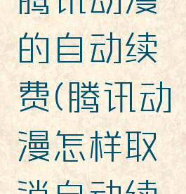 如果关掉腾讯动漫的自动续费(腾讯动漫怎样取消自动续费视频)