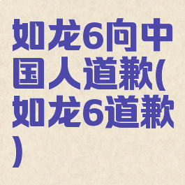 如龙6向中国人道歉(如龙6道歉)