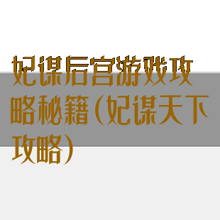 妃谋后宫游戏攻略秘籍(妃谋天下攻略)