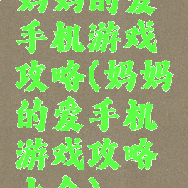 妈妈的爱手机游戏攻略(妈妈的爱手机游戏攻略大全)