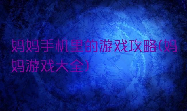 妈妈手机里的游戏攻略(妈妈游戏大全)