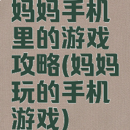 妈妈手机里的游戏攻略(妈妈玩的手机游戏)