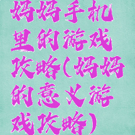妈妈手机里的游戏攻略(妈妈的意义游戏攻略)