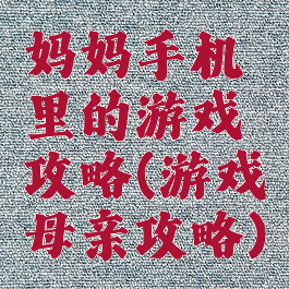 妈妈手机里的游戏攻略(游戏母亲攻略)
