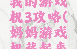 妈妈隐藏我的游戏机3攻略(妈妈游戏机藏起来了3攻略)