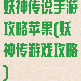 妖神传说手游攻略苹果(妖神传游戏攻略)