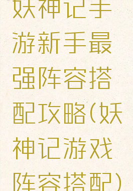 妖神记手游新手最强阵容搭配攻略(妖神记游戏阵容搭配)